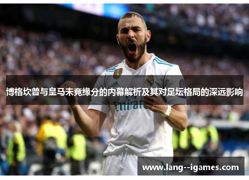 博格坎普与皇马未竟缘分的内幕解析及其对足坛格局的深远影响