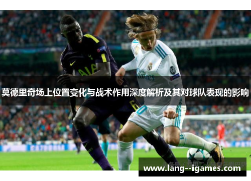 莫德里奇场上位置变化与战术作用深度解析及其对球队表现的影响