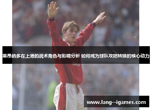 莱昂纳多在上港的战术角色与影响分析 如何成为球队攻防转换的核心动力