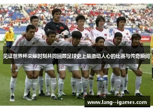 见证世界杯荣耀时刻共同回顾足球史上最激动人心的比赛与传奇瞬间
