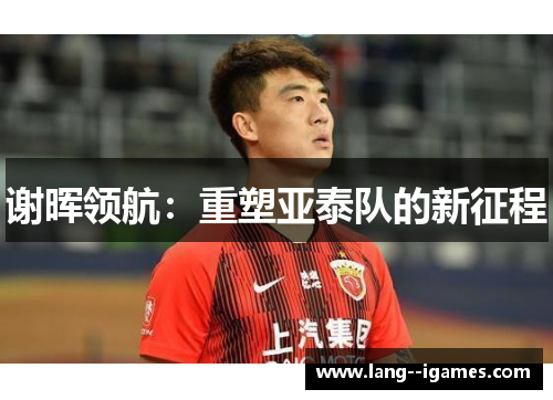 谢晖领航：重塑亚泰队的新征程