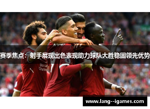 赛季焦点：射手展现出色表现助力球队大胜稳固领先优势