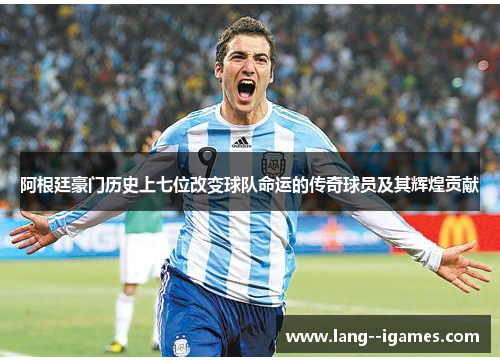 阿根廷豪门历史上七位改变球队命运的传奇球员及其辉煌贡献