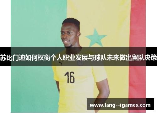 苏比门迪如何权衡个人职业发展与球队未来做出留队决策