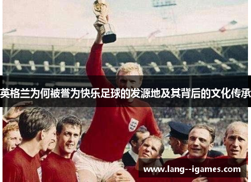 英格兰为何被誉为快乐足球的发源地及其背后的文化传承