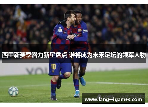 西甲新赛季潜力新星盘点 谁将成为未来足坛的领军人物