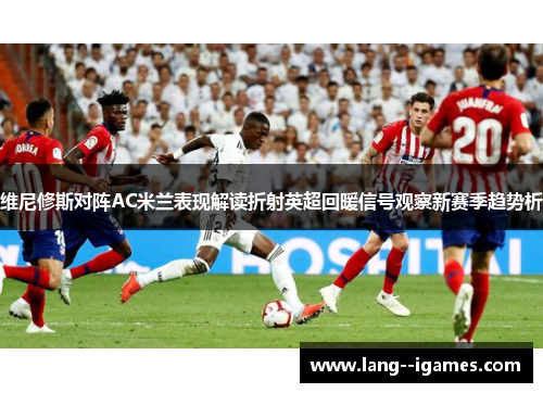 维尼修斯对阵AC米兰表现解读折射英超回暖信号观察新赛季趋势析