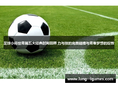 足球小将世青篇五大经典时刻回顾 力与技的完美碰撞与青春梦想的绽放