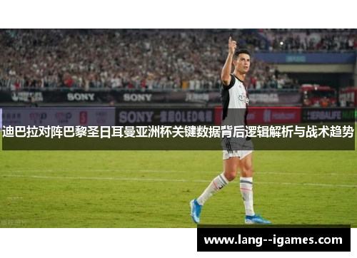 迪巴拉对阵巴黎圣日耳曼亚洲杯关键数据背后逻辑解析与战术趋势