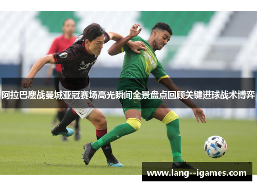 阿拉巴鏖战曼城亚冠赛场高光瞬间全景盘点回顾关键进球战术博弈