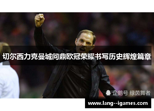 切尔西力克曼城问鼎欧冠荣耀书写历史辉煌篇章