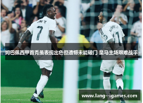 姆巴佩西甲首秀虽表现出色但遗憾未能破门 皇马主场艰难战平