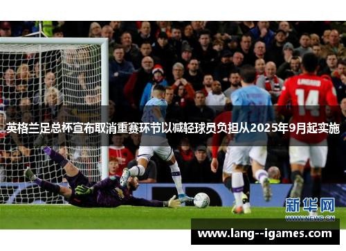 英格兰足总杯宣布取消重赛环节以减轻球员负担从2025年9月起实施 英格兰足总杯宣布取消重赛环节以减轻球员负担从2025年9月起实施