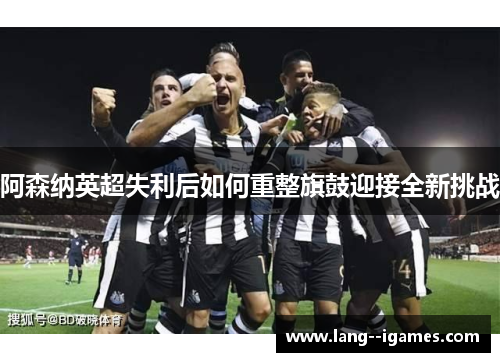 阿森纳英超失利后如何重整旗鼓迎接全新挑战
